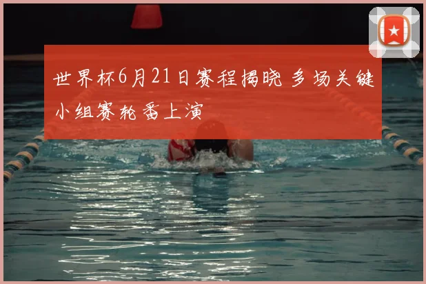 世界杯6月21日赛程揭晓 多场关键小组赛轮番上演