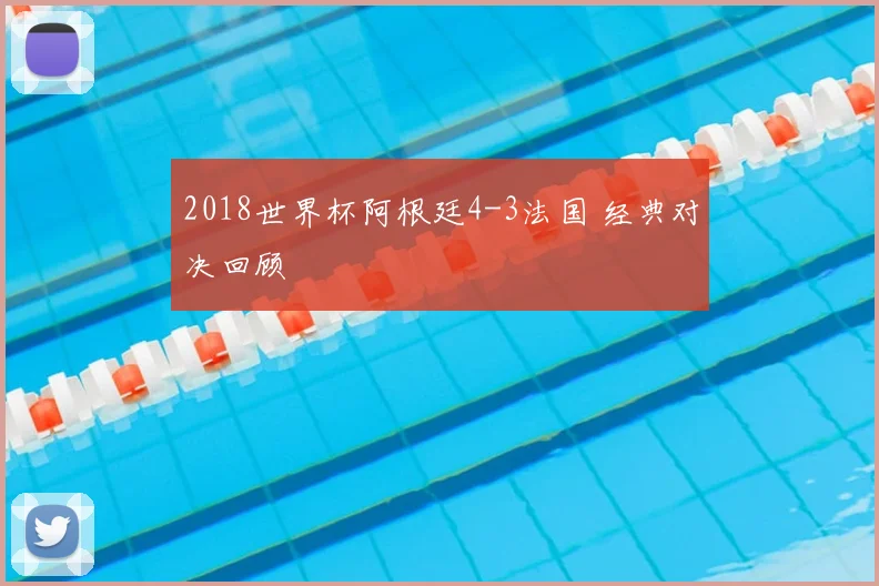 2018世界杯阿根廷4-3法国 经典对决回顾