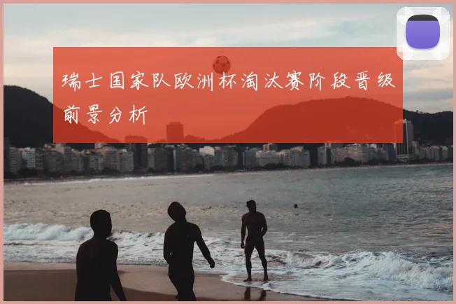 瑞士国家队欧洲杯淘汰赛阶段晋级前景分析