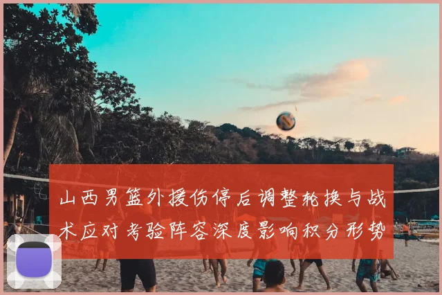 山西男篮外援伤停后调整轮换与战术应对考验阵容深度影响积分形势