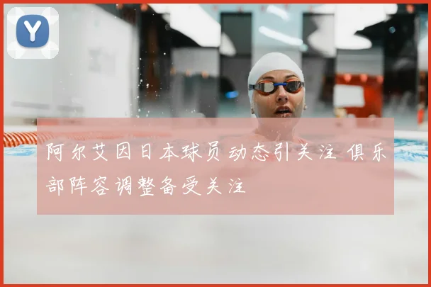 阿尔艾因日本球员动态引关注 俱乐部阵容调整备受关注