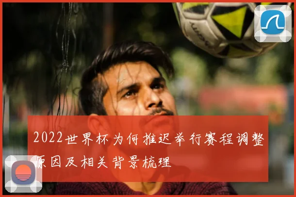 2022世界杯为何推迟举行赛程调整原因及相关背景梳理