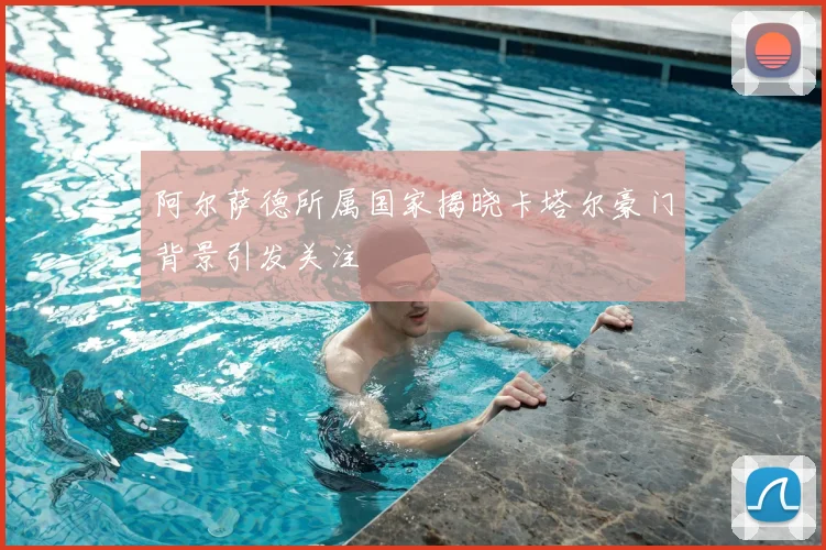 阿尔萨德所属国家揭晓卡塔尔豪门背景引发关注