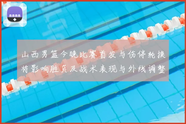 山西男篮今晚比赛首发与伤停轮换将影响胜负及战术表现与外线调整