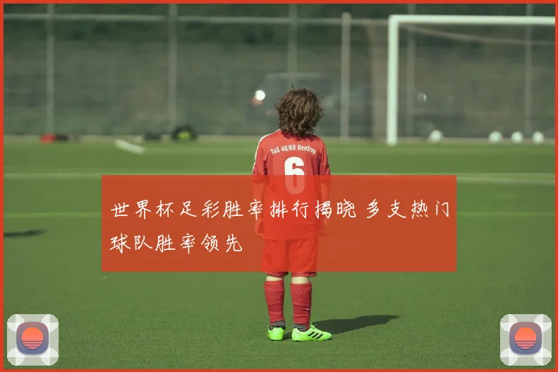 世界杯足彩胜率排行揭晓 多支热门球队胜率领先