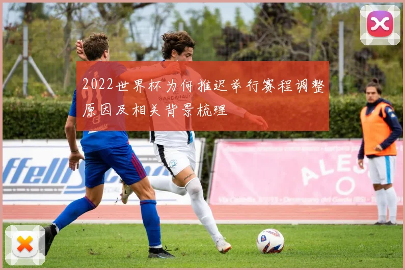 2022世界杯为何推迟举行赛程调整原因及相关背景梳理