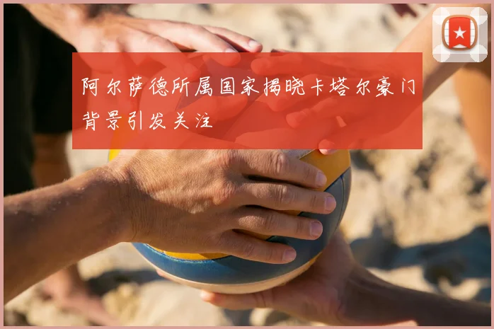 阿尔萨德所属国家揭晓卡塔尔豪门背景引发关注