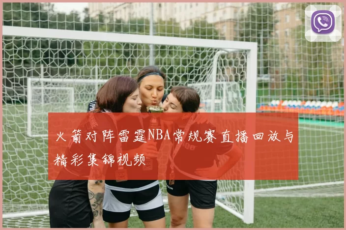 火箭对阵雷霆NBA常规赛直播回放与精彩集锦视频