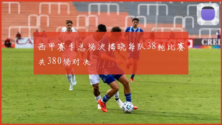 西甲赛季总场次揭晓每队38轮比赛共380场对决