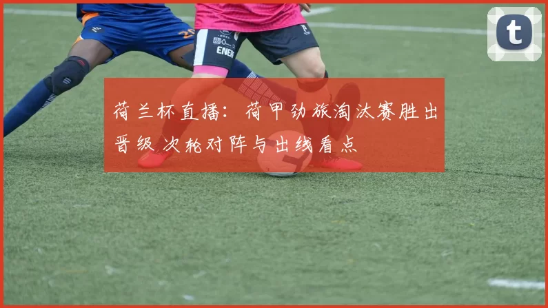 荷兰杯直播：荷甲劲旅淘汰赛胜出晋级 次轮对阵与出线看点