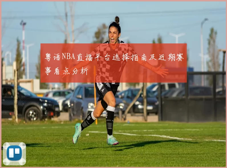 粤语NBA直播平台选择指南及近期赛事看点分析