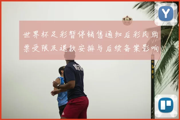 世界杯足彩暂停销售通知后彩民购票受限及退款安排与后续备案影响