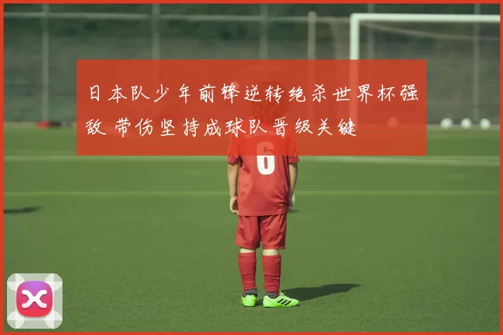 日本队少年前锋逆转绝杀世界杯强敌 带伤坚持成球队晋级关键