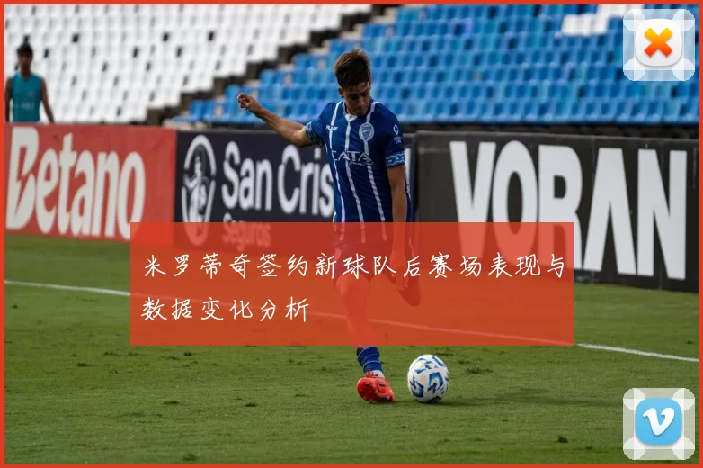 米罗蒂奇签约新球队后赛场表现与数据变化分析