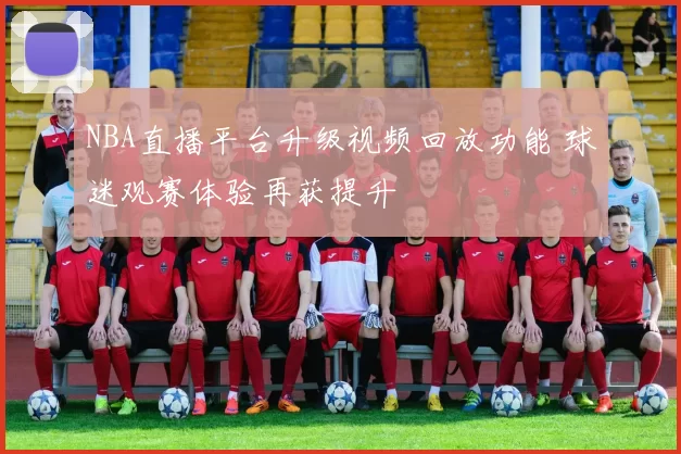 NBA直播平台升级视频回放功能 球迷观赛体验再获提升