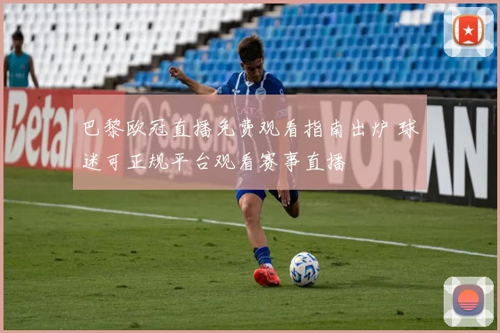 巴黎欧冠直播免费观看指南出炉 球迷可正规平台观看赛事直播