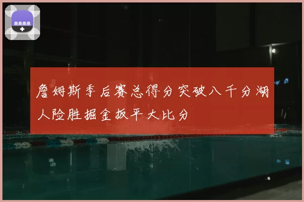 詹姆斯季后赛总得分突破八千分湖人险胜掘金扳平大比分