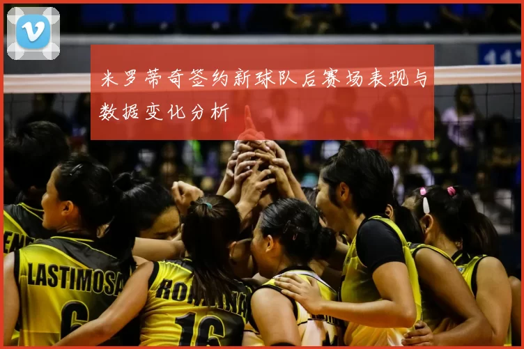 米罗蒂奇签约新球队后赛场表现与数据变化分析