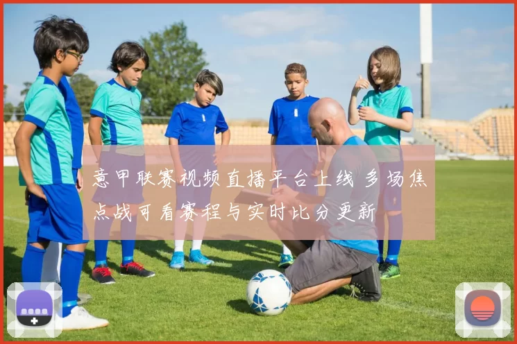 意甲联赛视频直播平台上线 多场焦点战可看赛程与实时比分更新