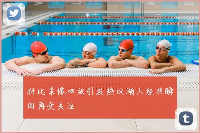 科比录像回放引发热议湖人经典瞬间再受关注