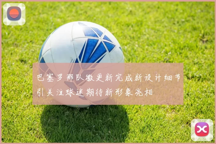 巴塞罗那队徽更新完成新设计细节引关注球迷期待新形象亮相