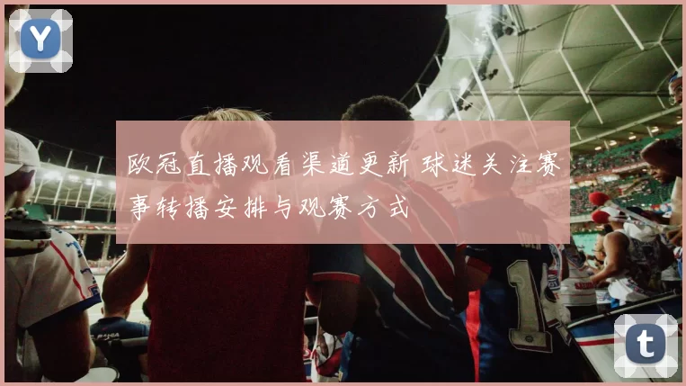 欧冠直播观看渠道更新 球迷关注赛事转播安排与观赛方式