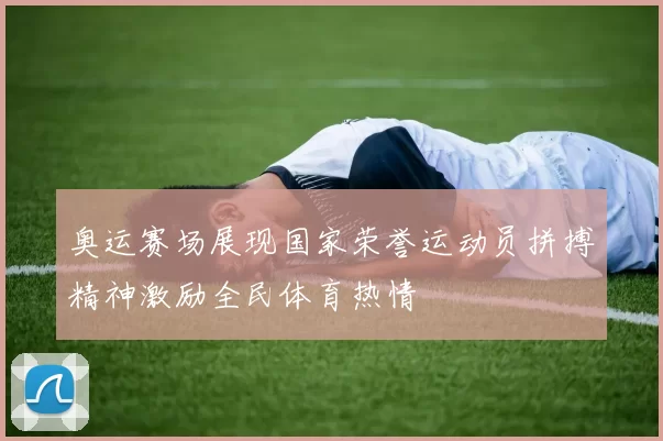 奥运赛场展现国家荣誉运动员拼搏精神激励全民体育热情