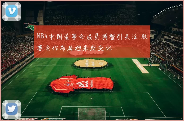 NBA中国董事会成员调整引关注 联赛合作布局迎来新变化