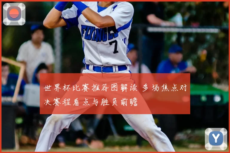 世界杯比赛推荐图解读 多场焦点对决赛程看点与胜负前瞻