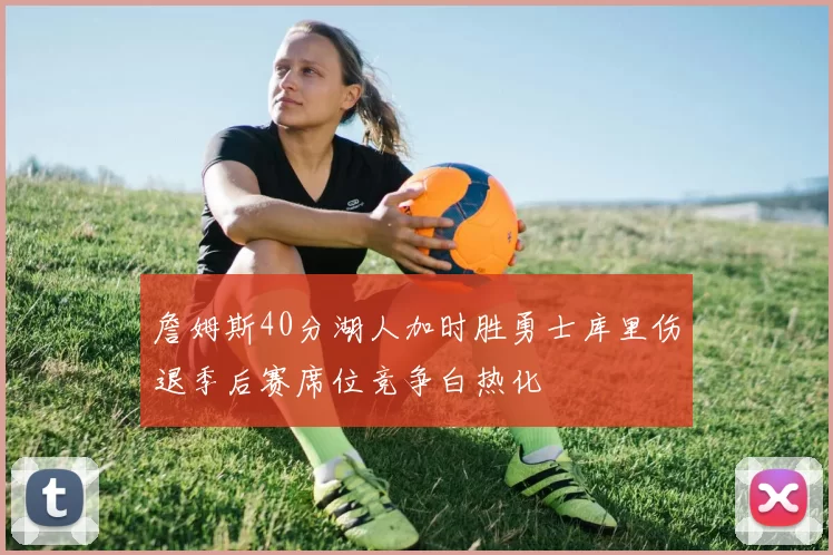 詹姆斯40分湖人加时胜勇士库里伤退季后赛席位竞争白热化