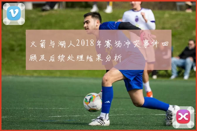 火箭与湖人2018年赛场冲突事件回顾及后续处理结果分析