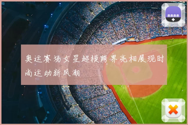 奥运赛场女星超模跨界亮相展现时尚运动新风潮