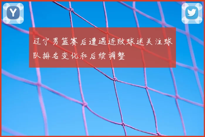 辽宁男篮赛后遭遇连败球迷关注球队排名变化和后续调整