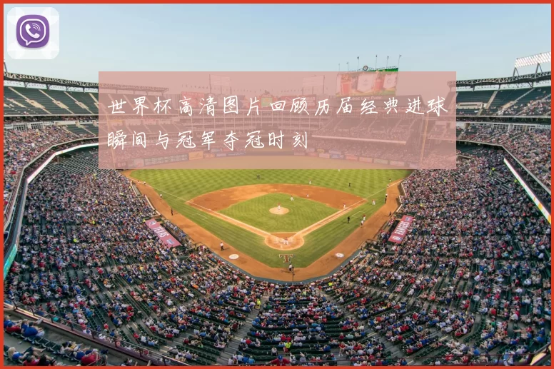 世界杯高清图片回顾历届经典进球瞬间与冠军夺冠时刻