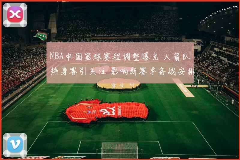 NBA中国篮球赛程调整曝光 火箭队热身赛引关注 影响新赛季备战安排