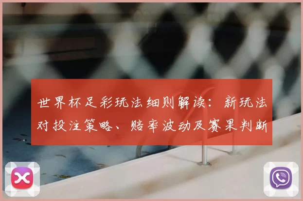 世界杯足彩玩法细则解读：新玩法对投注策略、赔率波动及赛果判断影响
