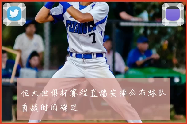 恒大世俱杯赛程直播安排公布球队首战时间确定