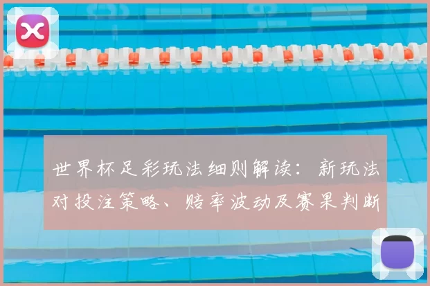 世界杯足彩玩法细则解读：新玩法对投注策略、赔率波动及赛果判断影响