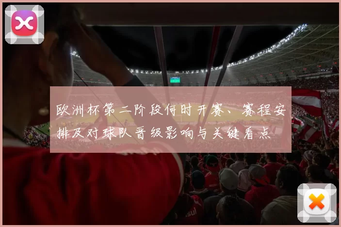 欧洲杯第二阶段何时开赛、赛程安排及对球队晋级影响与关键看点