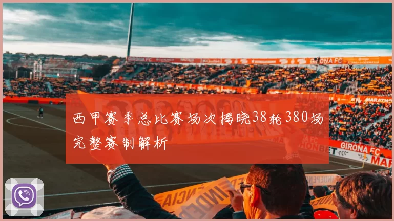 西甲赛季总比赛场次揭晓38轮380场完整赛制解析