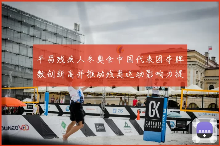 平昌残疾人冬奥会中国代表团夺牌数创新高并推动残奥运动影响力提升