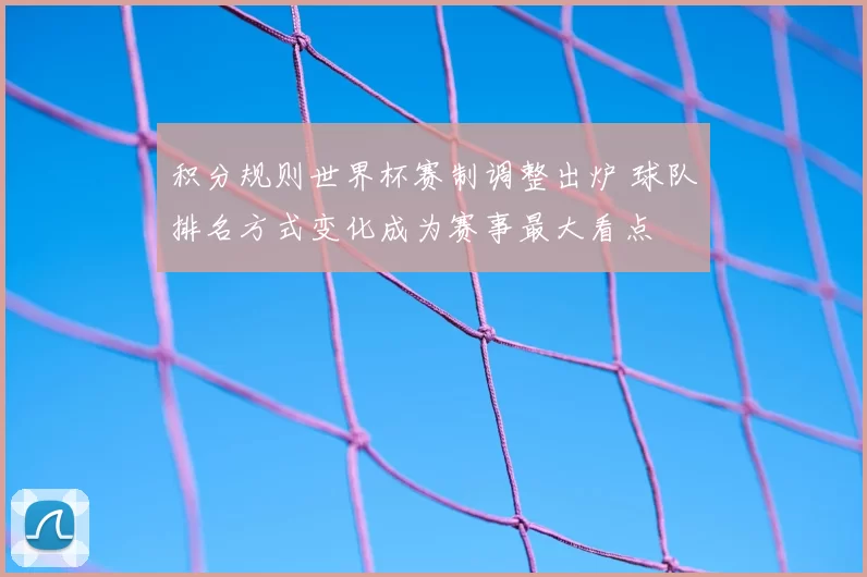 积分规则世界杯赛制调整出炉 球队排名方式变化成为赛事最大看点