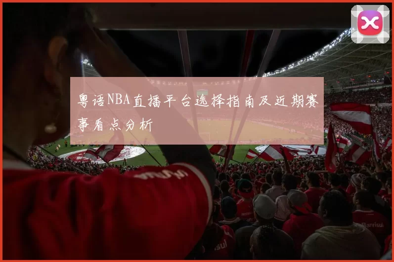 粤语NBA直播平台选择指南及近期赛事看点分析