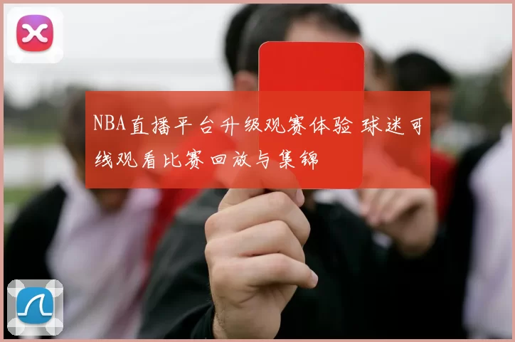 NBA直播平台升级观赛体验 球迷可线观看比赛回放与集锦