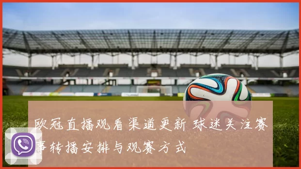 欧冠直播观看渠道更新 球迷关注赛事转播安排与观赛方式