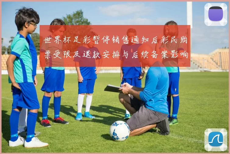 世界杯足彩暂停销售通知后彩民购票受限及退款安排与后续备案影响
