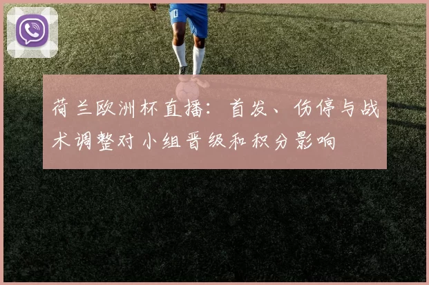 荷兰欧洲杯直播：首发、伤停与战术调整对小组晋级和积分影响