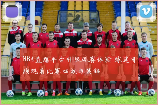 NBA直播平台升级观赛体验 球迷可线观看比赛回放与集锦