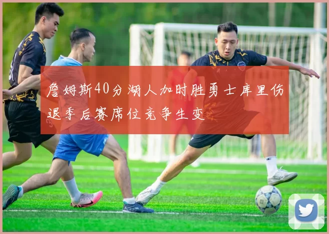 詹姆斯40分湖人加时胜勇士库里伤退季后赛席位竞争生变