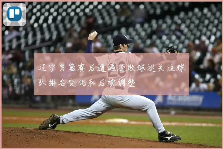 辽宁男篮赛后遭遇连败球迷关注球队排名变化和后续调整
